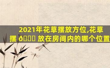2021年花草摆放方位,花草摆 🕊 放在房间内的哪个位置